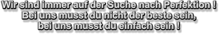 Wir sind immer auf der Suche nach Perfektion ! Bei uns musst du nicht der beste sein, bei uns musst du einfach sein !