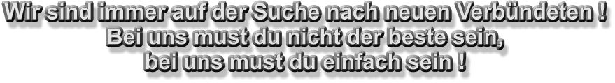 Wir sind immer auf der Suche nach neuen Verbndeten ! Bei uns must du nicht der beste sein, bei uns must du einfach sein !